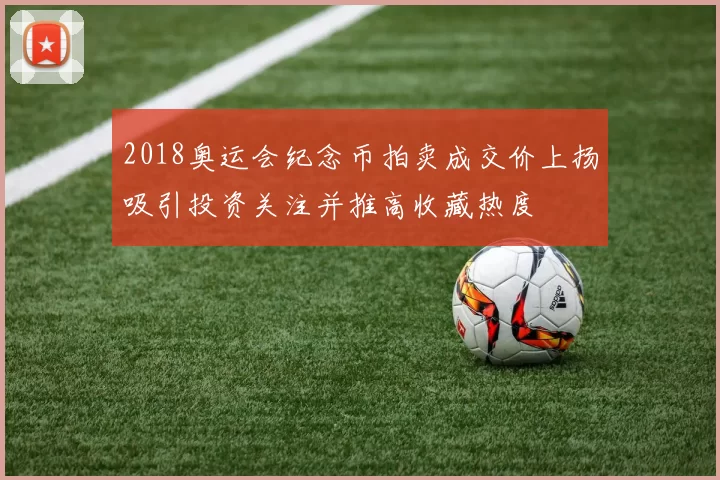 2018奥运会纪念币拍卖成交价上扬吸引投资关注并推高收藏热度
