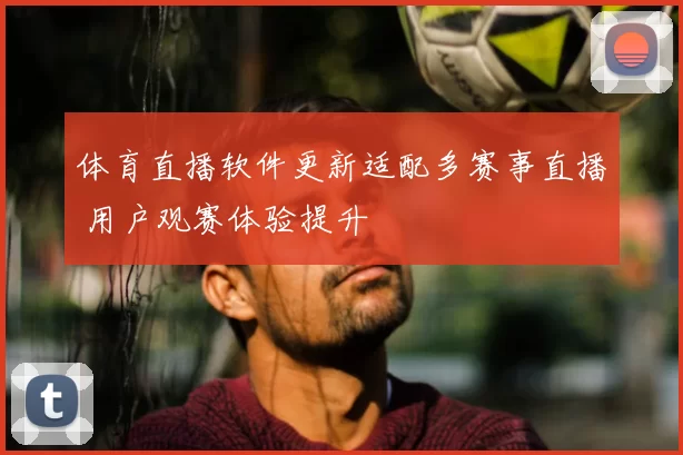 体育直播软件更新适配多赛事直播 用户观赛体验提升