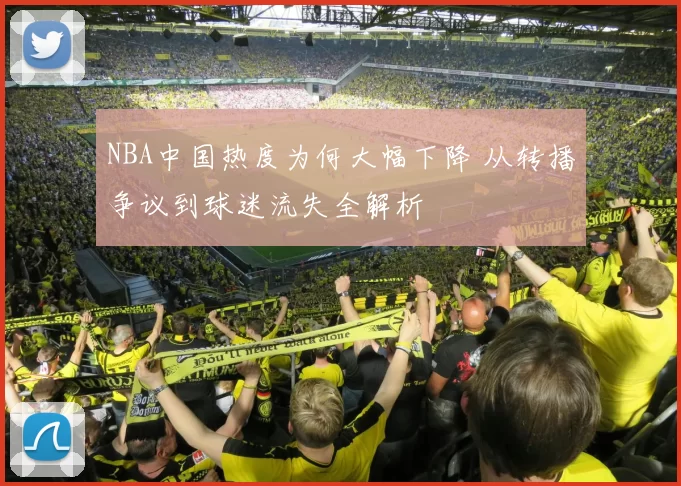 NBA中国热度为何大幅下降 从转播争议到球迷流失全解析