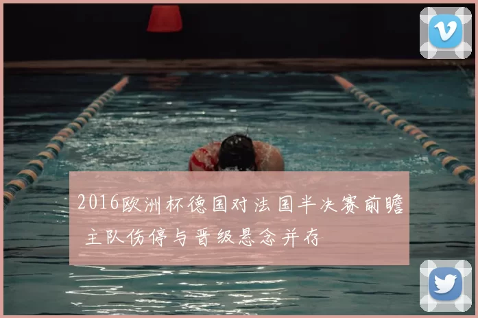 2016欧洲杯德国对法国半决赛前瞻 主队伤停与晋级悬念并存