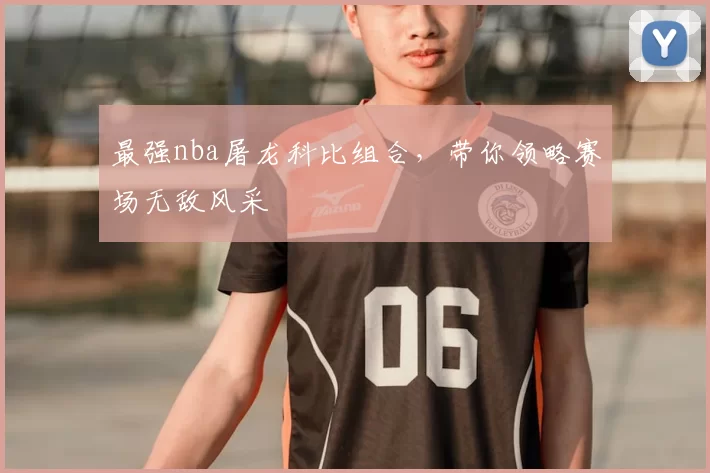 最强nba屠龙科比组合，带你领略赛场无敌风采