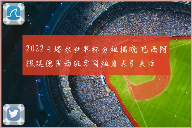 2022卡塔尔世界杯分组揭晓 巴西阿根廷德国西班牙同组看点引关注