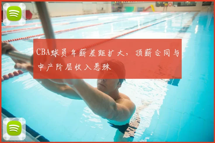 CBA球员年薪差距扩大，顶薪合同与中产阶层收入悬殊
