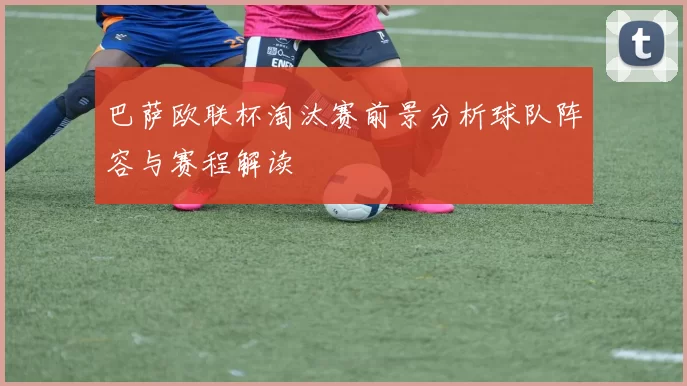 巴萨欧联杯淘汰赛前景分析球队阵容与赛程解读