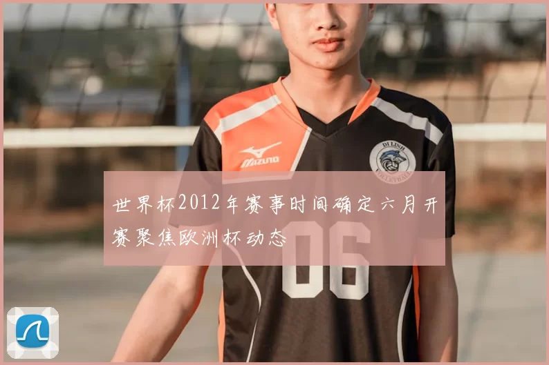 世界杯2012年赛事时间确定六月开赛聚焦欧洲杯动态