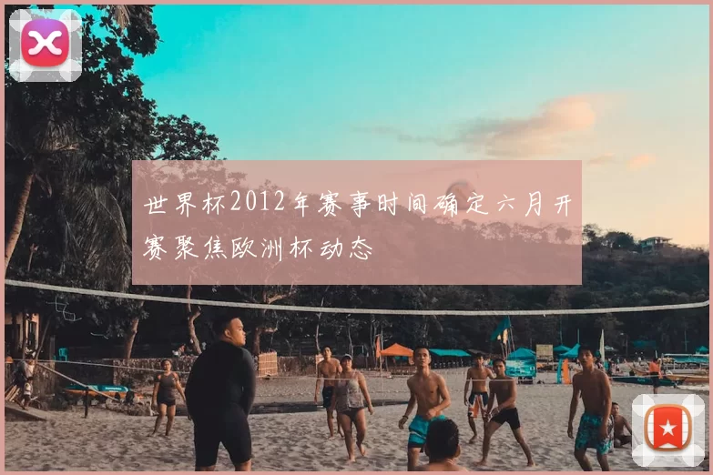 世界杯2012年赛事时间确定六月开赛聚焦欧洲杯动态