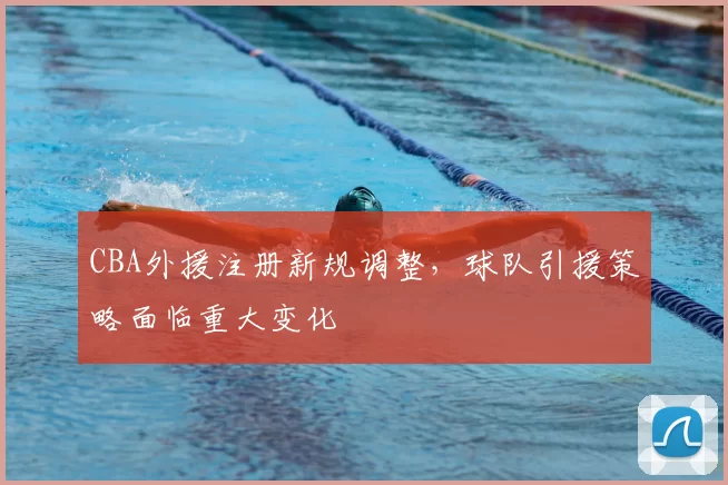 CBA外援注册新规调整，球队引援策略面临重大变化
