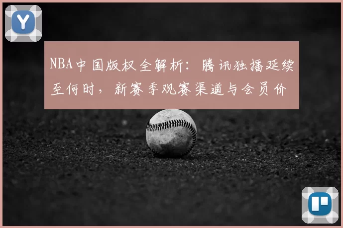 NBA中国版权全解析：腾讯独播延续至何时，新赛季观赛渠道与会员价格一览