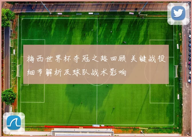 梅西世界杯夺冠之路回顾 关键战役细节解析及球队战术影响