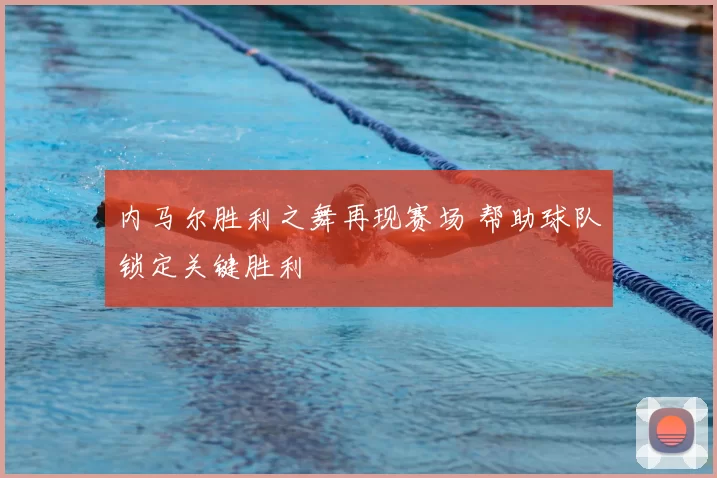 内马尔胜利之舞再现赛场 帮助球队锁定关键胜利