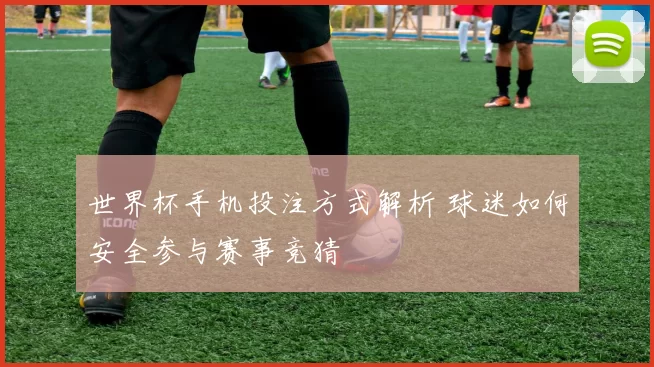 世界杯手机投注方式解析 球迷如何安全参与赛事竞猜
