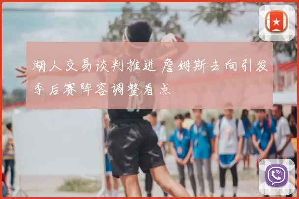 湖人交易谈判推进 詹姆斯去向引发季后赛阵容调整看点