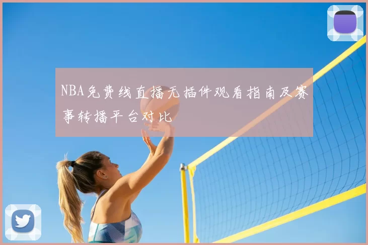 NBA免费线直播无插件观看指南及赛事转播平台对比