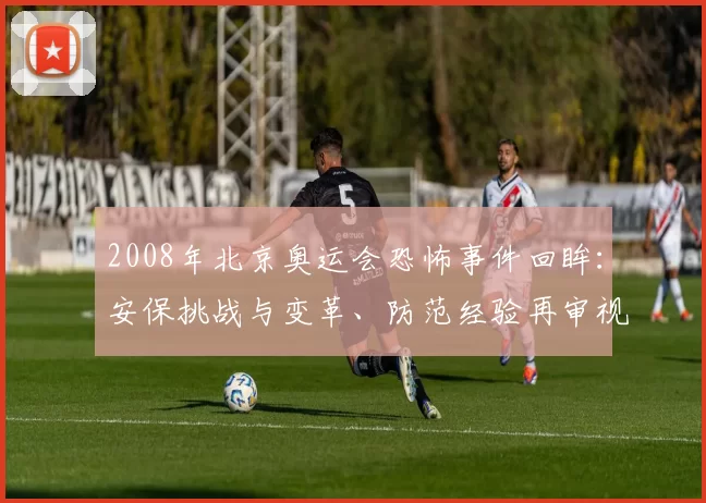 2008年北京奥运会恐怖事件回眸：安保挑战与变革、防范经验再审视