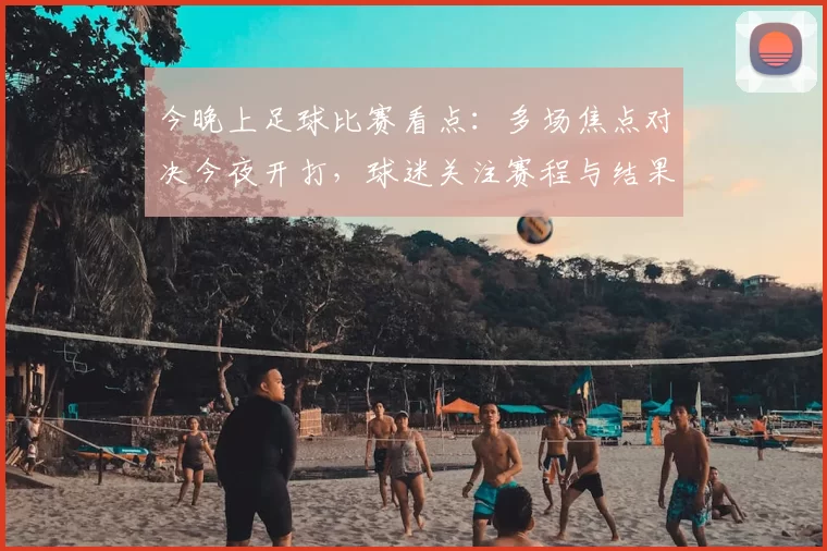 今晚上足球比赛看点:多场焦点对决今夜开打,球迷关注赛程与结果