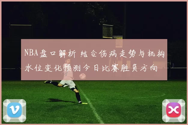 NBA盘口解析 结合伤病走势与机构水位变化预测今日比赛胜负方向