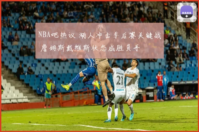NBA吧热议 湖人冲击季后赛关键战 詹姆斯戴维斯状态成胜负手