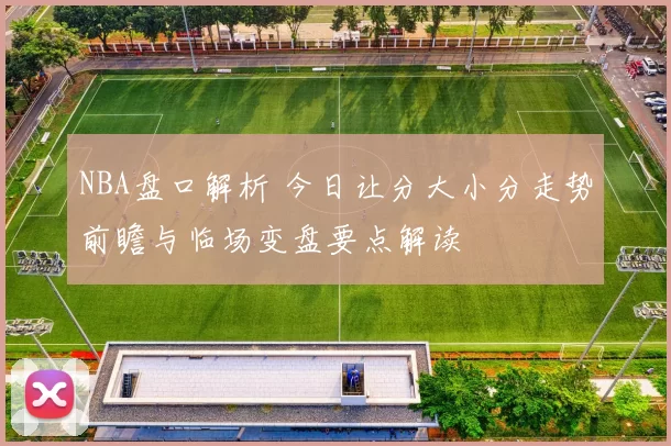 NBA盘口解析 今日让分大小分走势前瞻与临场变盘要点解读