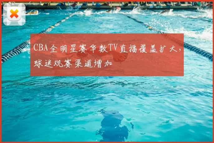 CBA全明星赛华数TV直播覆盖扩大，球迷观赛渠道增加