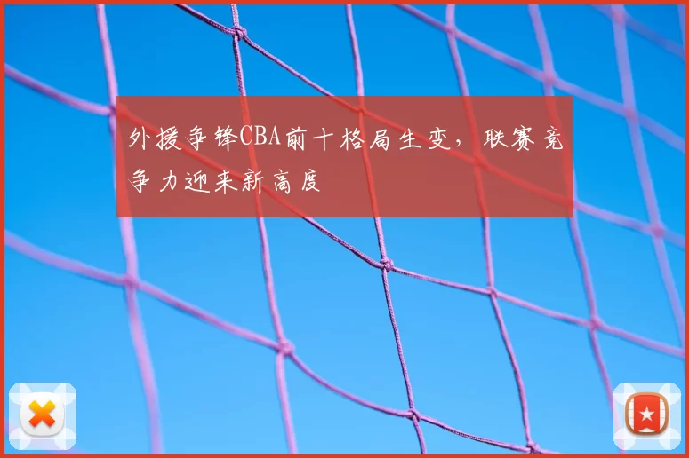 外援争锋CBA前十格局生变，联赛竞争力迎来新高度