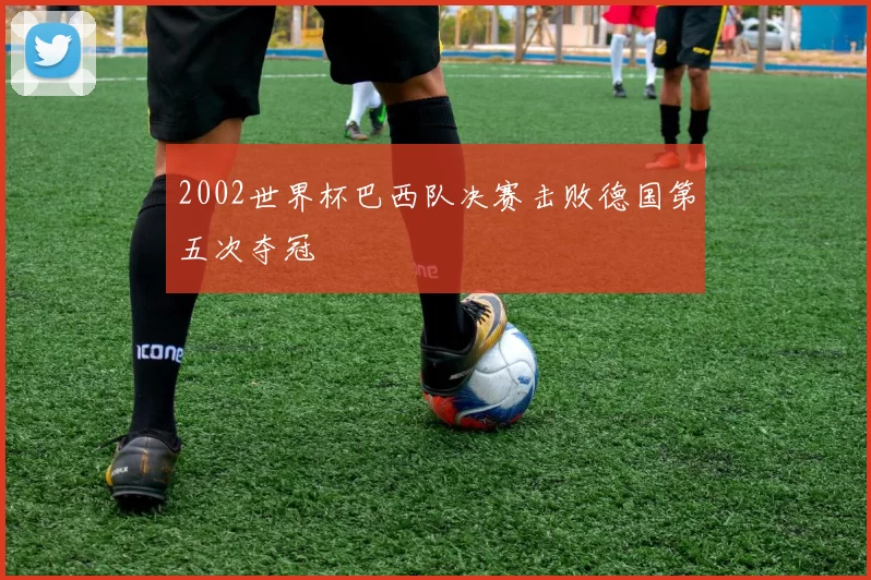 2002世界杯巴西队决赛击败德国第五次夺冠