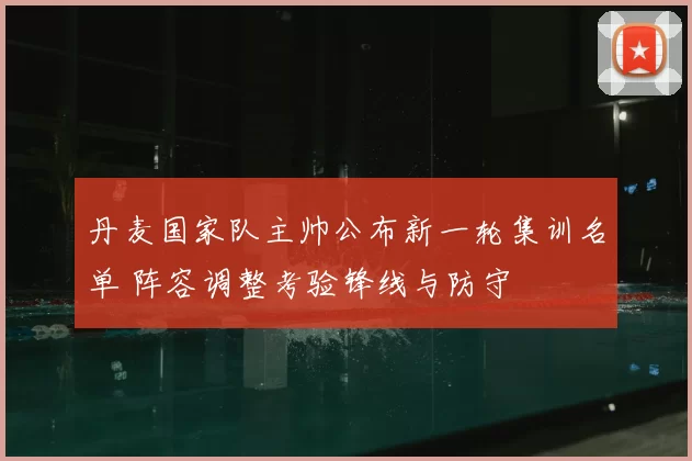 丹麦国家队主帅公布新一轮集训名单 阵容调整考验锋线与防守