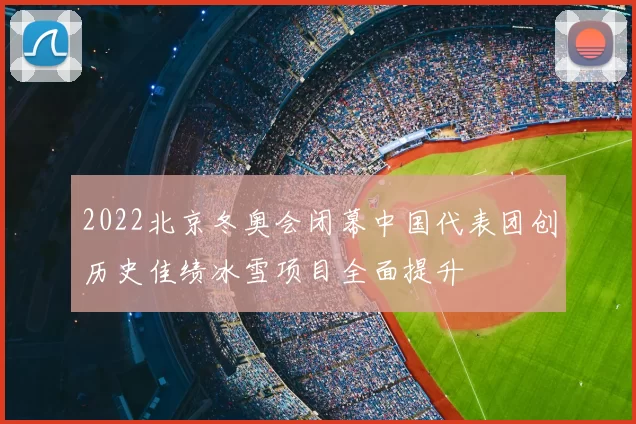 2022北京冬奥会闭幕中国代表团创历史佳绩冰雪项目全面提升