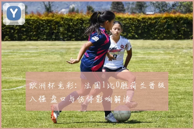 欧洲杯竞彩:法国1比0胜荷兰晋级八强 盘口与伤停影响解读