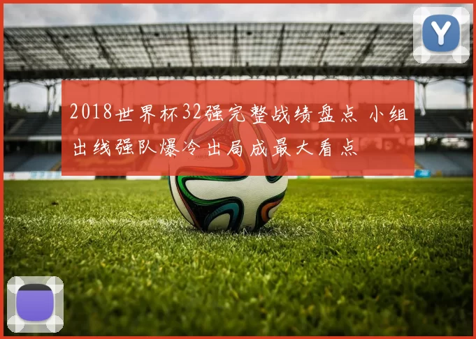 2018世界杯32强完整战绩盘点 小组出线强队爆冷出局成最大看点