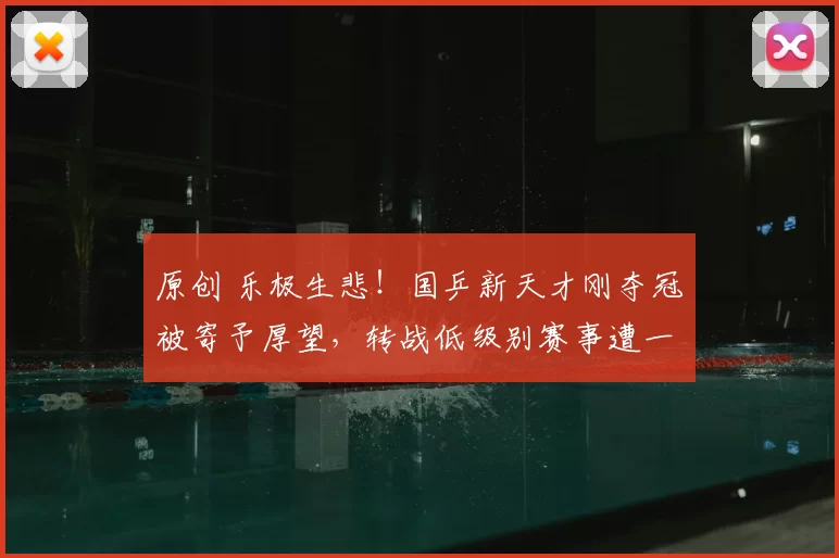 原创 乐极生悲！国乒新天才刚夺冠被寄予厚望，转战低级别赛事遭一轮游