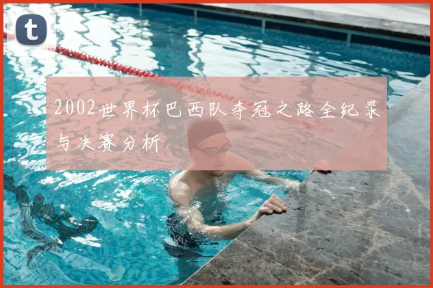 2002世界杯巴西队夺冠之路全纪录与决赛分析