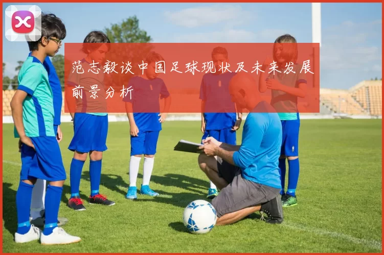 范志毅谈中国足球现状及未来发展前景分析