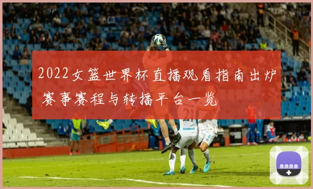 2022女篮世界杯直播观看指南出炉 赛事赛程与转播平台一览