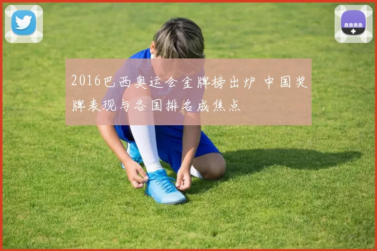 2016巴西奥运会金牌榜出炉 中国奖牌表现与各国排名成焦点