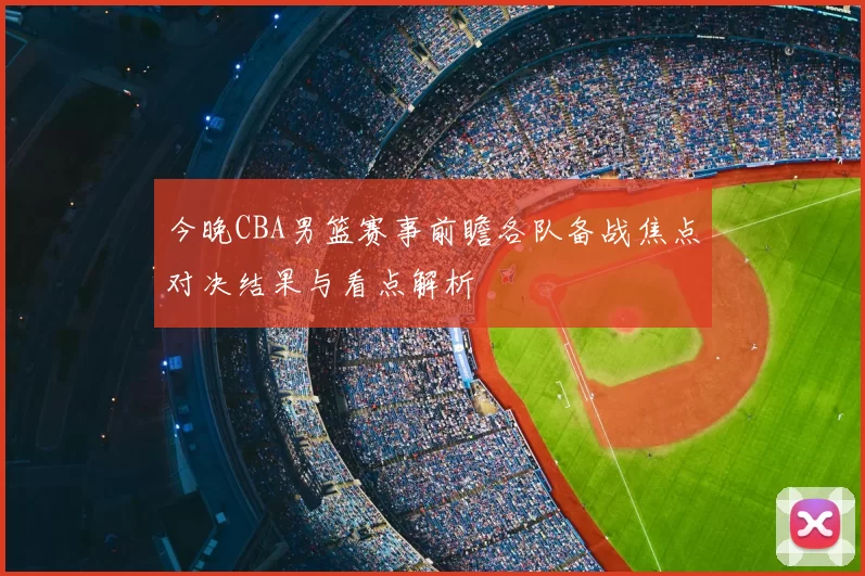 今晚CBA男篮赛事前瞻各队备战焦点对决结果与看点解析
