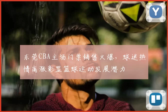 东莞CBA主场门票销售火爆,球迷热情高涨彰显篮球运动发展潜力