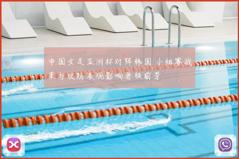 中国女足亚洲杯对阵韩国 小组赛战果与攻防表现影响晋级前景