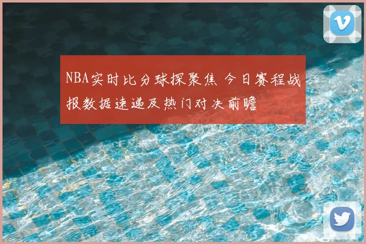 NBA实时比分球探聚焦 今日赛程战报数据速递及热门对决前瞻