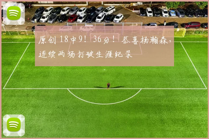 原创 18中9!36分!恭喜杨瀚森,连续两场打破生涯纪录