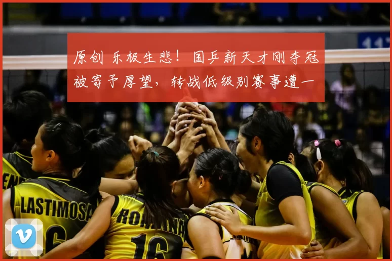 原创 乐极生悲!国乒新天才刚夺冠被寄予厚望,转战低级别赛事遭一轮游