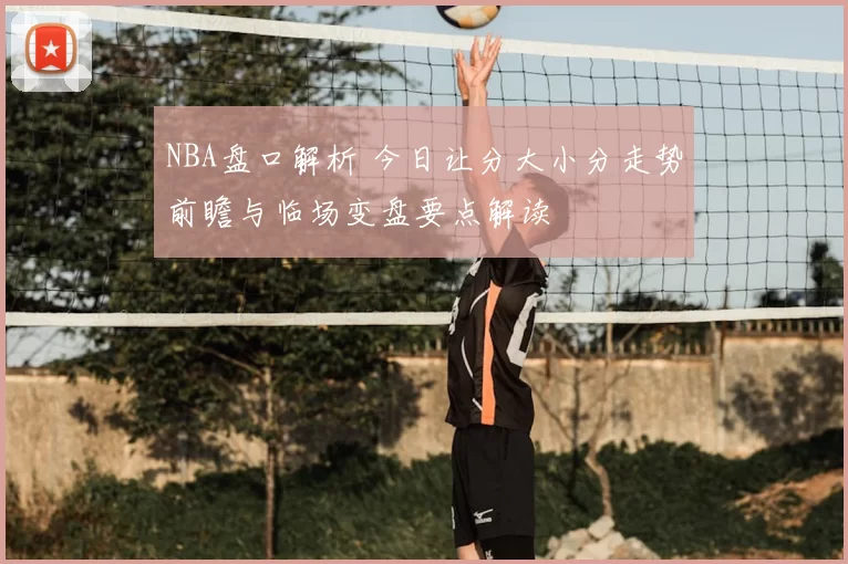 NBA盘口解析 今日让分大小分走势前瞻与临场变盘要点解读