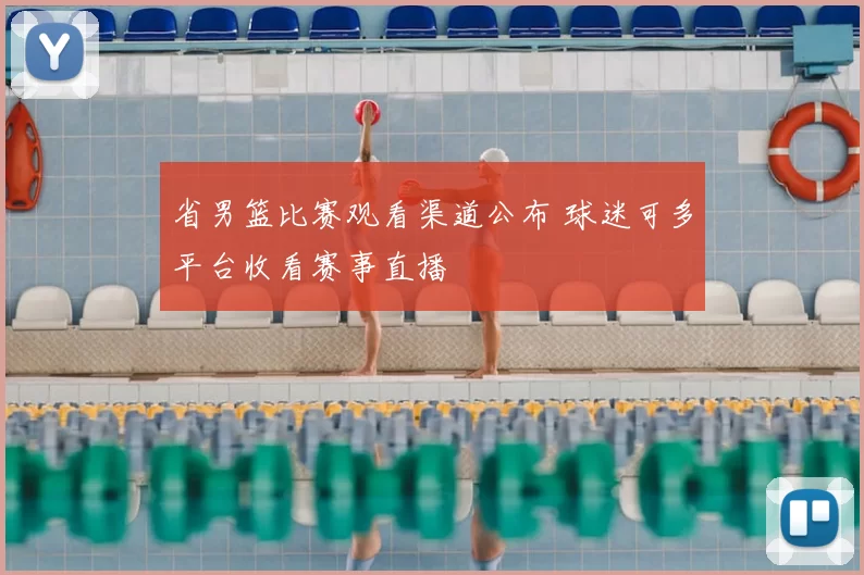 省男篮比赛观看渠道公布 球迷可多平台收看赛事直播