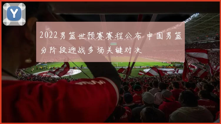 2022男篮世预赛赛程公布 中国男篮分阶段迎战多场关键对决