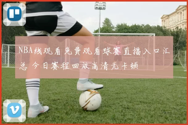 NBA线观看免费观看球赛直播入口汇总 今日赛程回放高清无卡顿
