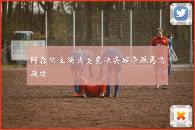 阿森纳主场力克曼联英超争冠悬念延续