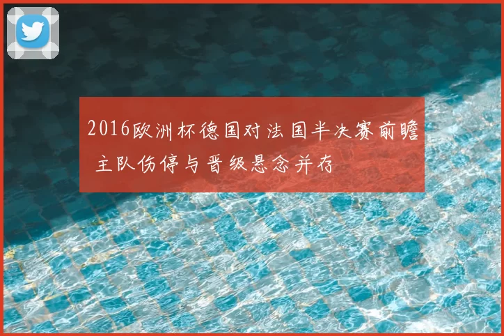 2016欧洲杯德国对法国半决赛前瞻 主队伤停与晋级悬念并存