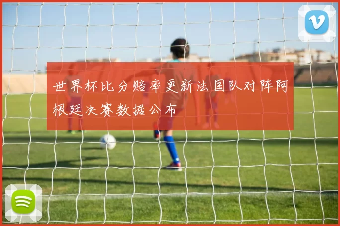 世界杯比分赔率更新法国队对阵阿根廷决赛数据公布
