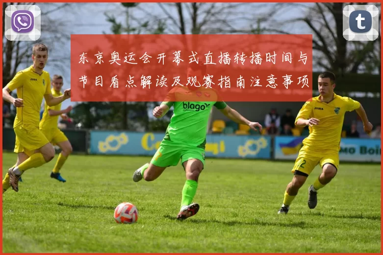 东京奥运会开幕式直播转播时间与节目看点解读及观赛指南注意事项