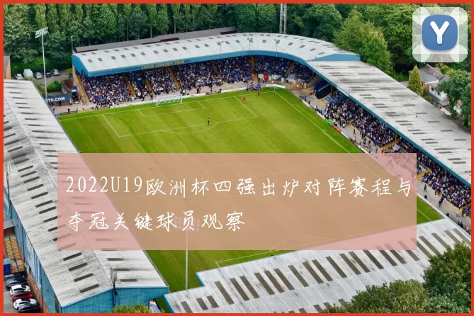 2022U19欧洲杯四强出炉对阵赛程与夺冠关键球员观察