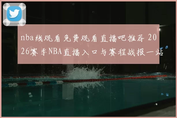 nba线观看免费观看直播吧推荐 2026赛季NBA直播入口与赛程战报一站看